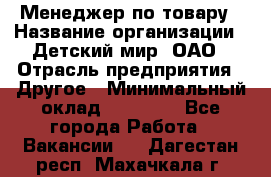 Менеджер по товару › Название организации ­ Детский мир, ОАО › Отрасль предприятия ­ Другое › Минимальный оклад ­ 30 000 - Все города Работа » Вакансии   . Дагестан респ.,Махачкала г.